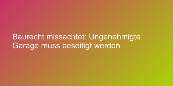 Baurecht missachtet: Ungenehmigte Garage muss beseitigt werden