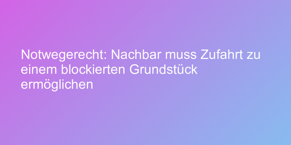 Notwegerecht: Nachbar muss Zufahrt zu einem blockierten Grundstück ermöglichen