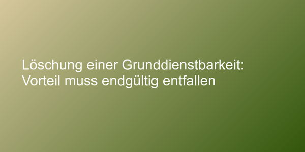 Löschung einer Grunddienstbarkeit: Vorteil muss endgültig entfallen