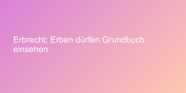 Erbrecht: Erben dürfen Grundbuch einsehen