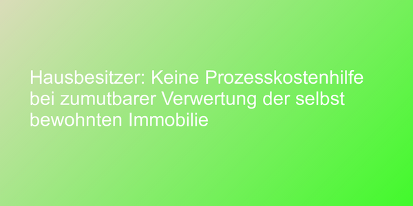 Hausbesitzer: Keine Prozesskostenhilfe bei zumutbarer Verwertung der selbst bewohnten Immobilie