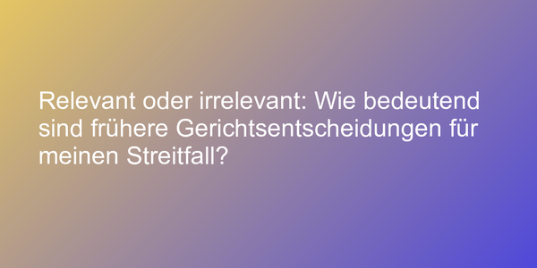 Relevant oder irrelevant: Wie bedeutend sind frühere Gerichtsentscheidungen für meinen Streitfall?
