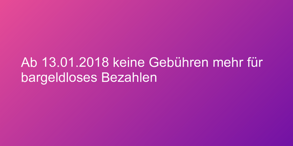 Ab 13.01.2018 keine Gebühren mehr für bargeldloses Bezahlen