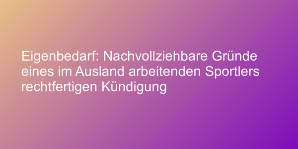 Eigenbedarf: Nachvollziehbare Gründe eines im Ausland arbeitenden Sportlers rechtfertigen Kündigung