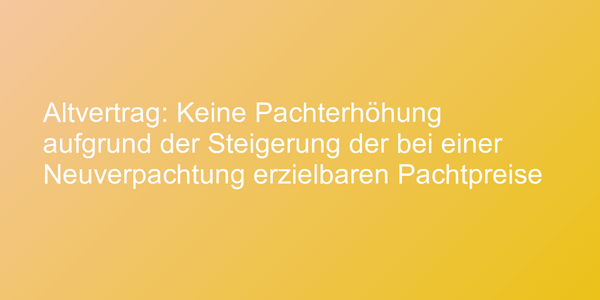Altvertrag: Keine Pachterhöhung aufgrund der Steigerung der bei einer Neuverpachtung erzielbaren Pachtpreise