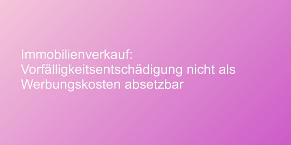 Immobilienverkauf: Vorfälligkeitsentschädigung nicht als Werbungskosten absetzbar