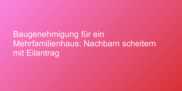 Baugenehmigung für ein Mehrfamilienhaus: Nachbarn scheitern mit Eilantrag
