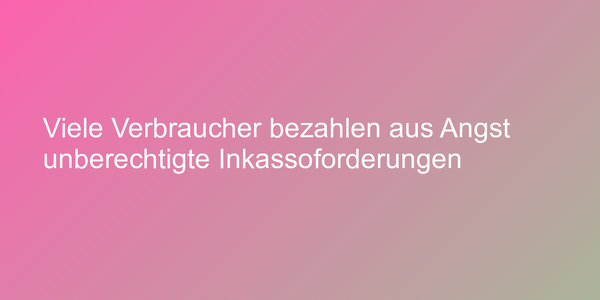 Viele Verbraucher bezahlen aus Angst unberechtigte Inkassoforderungen