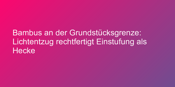 Bambus an der Grundstücksgrenze: Lichtentzug rechtfertigt Einstufung als Hecke